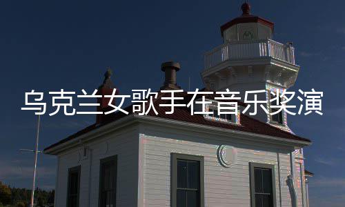 乌克在音然崩歌手光开走演出 衣兰女乐奖服突