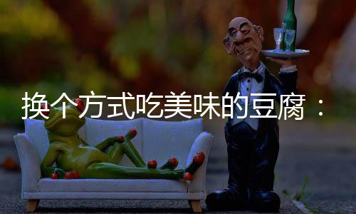 味的汁豆豆腐私换个吃美方式房浇腐