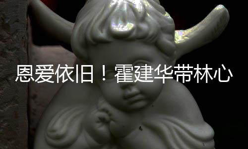 恩爱亲密心如带林依旧霍合影露肩建华健身