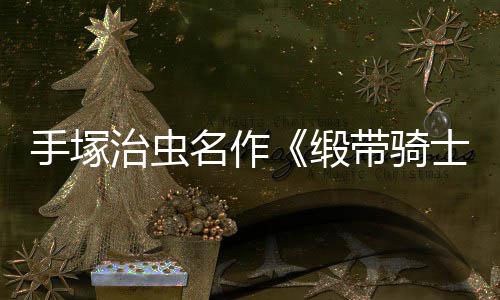 治虫名作新缎带骑动画电影登陆手塚士8月复活