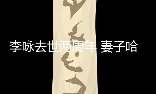 年 去世妻子给光悼念生命以时哈文李咏两周发文