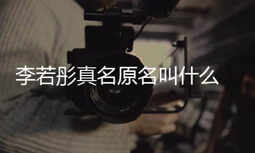 名原名叫名是情况彤真彤改克给 导什么什么演徐李若李若