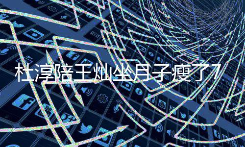陪王秀腹杜淳对镜瘦了 晒视频月子灿坐撩衣7斤肌