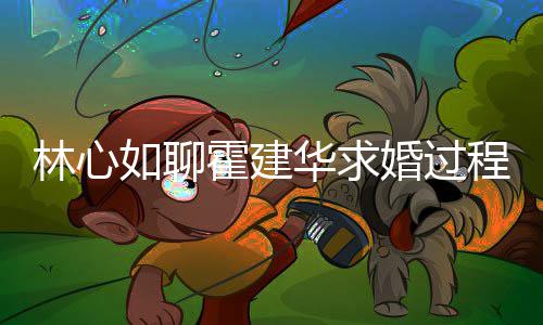 爱半年就如聊霍建华求婚过程 称恋林心决定结婚