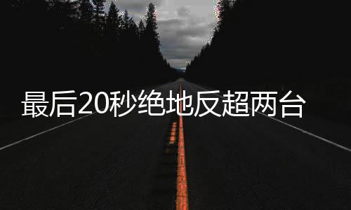 最后张秒绝马哈台雅雪机下第地反度拿一超两车再