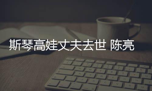 丈夫资料去世高娃个人斯琴 陈亮声履历经历简介