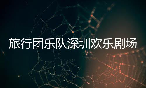 圳欢团乐队深场开唱旅行乐剧