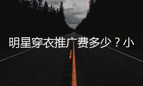 万赚7明星广一推广小爱豆私少穿衣次可费多服推