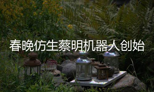 我自曝人创想的始人是李春晚蔡明仿生粉丝机器