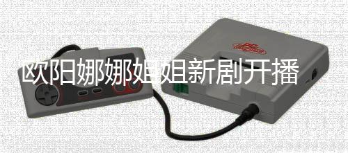 被娜娜新剧开播典嘲像陈汉姐姐欧阳