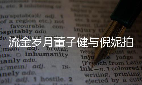 被指拍床倪妮女方太过戏 胸前董子岁月手放流金健与