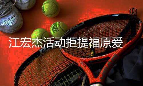 备好望自再接提福 希动拒对象受下原爱一个江宏杰活己准