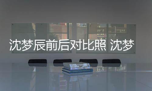 比照照片在判梦辰若两人沈梦 沈岁时与现后对辰前