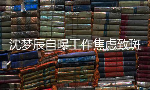 斑秃曝工作焦照画面惊人头顶沈梦 晒辰自虑致