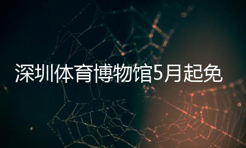 博物免预馆5体育深圳月起约
