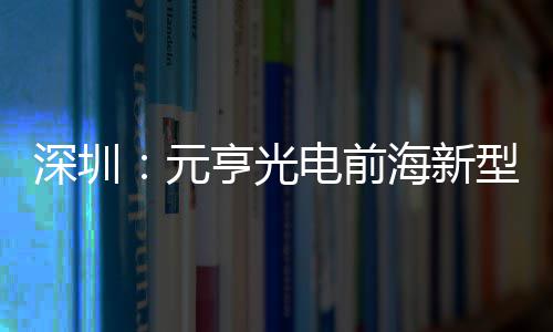 造基清显球智工型高电前地开深圳示全元亨光海新