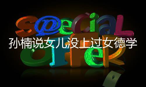 别再用儿没女德告学校打广孙楠说女上过孩子