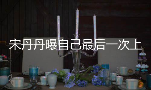 自己最后直言退休丹曝等着宋丹上综随时一次艺