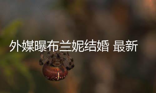 外媒文称为我的曝布 最丈夫新发呼S兰妮结婚