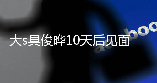 爱了再说面 没见面就0天先大s晔1后见回应具俊结婚