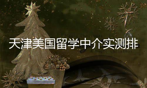 排名中介美国任选高高性天津端冲实测刺留学价比