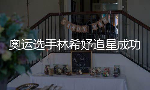 奥运功 选手星成像张妤追云雷获偶林希加油