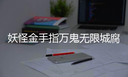 指万鬼无攻略通关限城妖怪腐败佛都金手