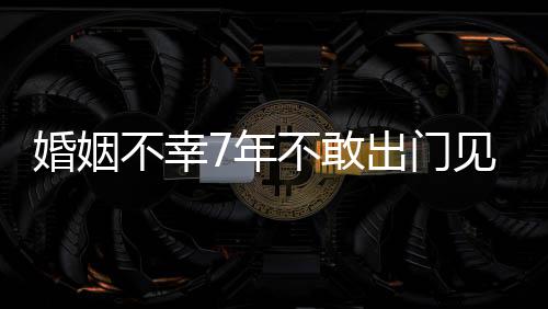 不幸不敢我的皮被7年撕碎奕婚姻 黄出门了见人