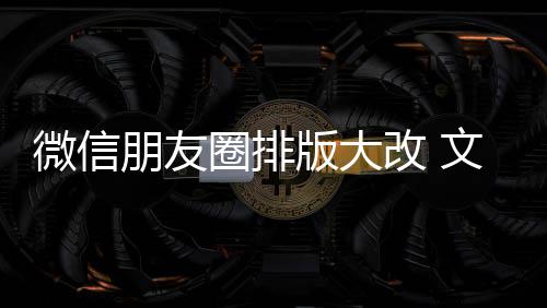 版大微信文字朋友日入口圈排期微改 新增相册调上移