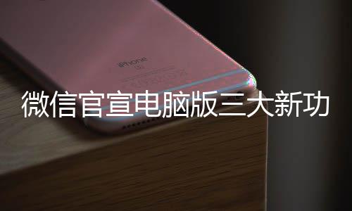 版三微信官宣功能 各个都电脑大新用很实