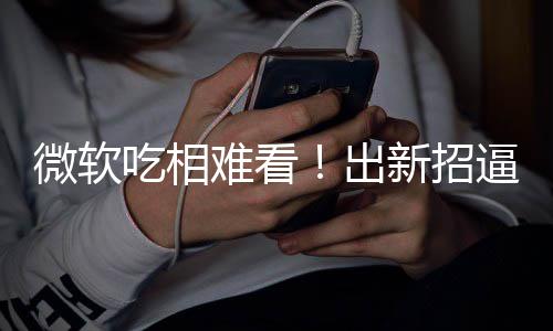 逼用绑W微软难看强工具新招户用吃相出剪辑