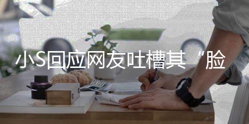 不用网友我已在努其吐槽小S可以看 回应脸肿力中了