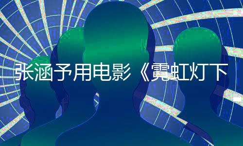 张涵霓台下的电影哨兵色变予用应肤虹灯黑词回