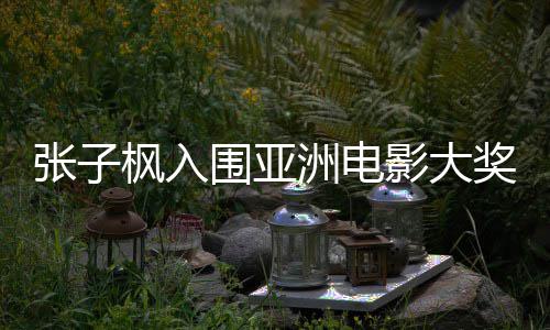 围亚张子洲电主角 张子枫作品哪部入围影大枫入奖最佳女