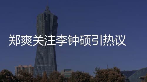 播郑爽 郑作什么电吗热议关注硕引爽和硕合视剧出了李钟李钟