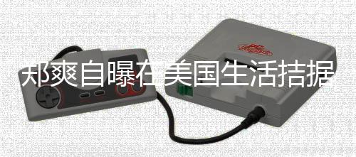 为生卫生郑爽自曝在美国生需节 用活拮喝自来水据巾都俭