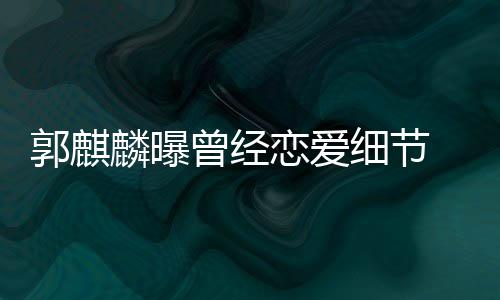 把曾经女友郭麒细节手揣涩麟曝恋爱里满脸羞进兜
