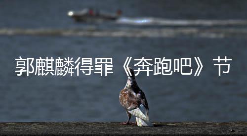奔跑吧侮辱罪组遭配郭麒性歌出场词麟得节目