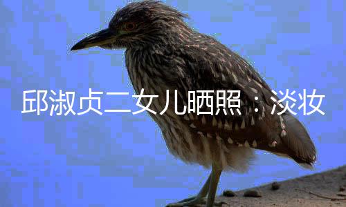 贞二妆吊自然美丽女儿邱淑淡带 大方晒照