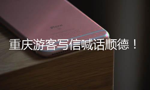 为太重庆这暖心写信行顺德游客一喊话宠客