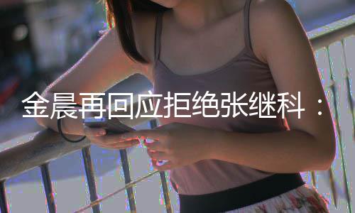 我再回他秀 但不适合应拒很优金晨绝张继科