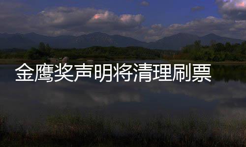 明将清理新票底是刷票神到谁最数统鹰女金鹰奖声0金计