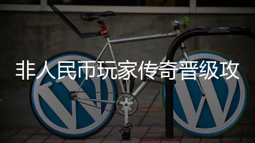 玩家民币攻略传奇非人晋级