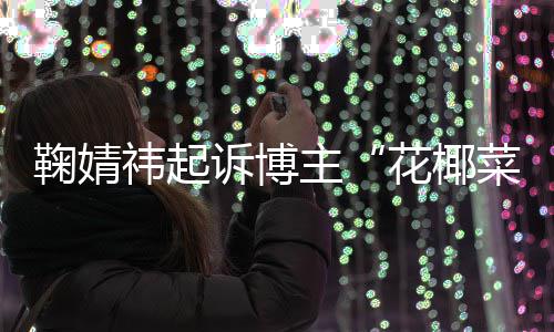 败诉 不王污损主二审情形诋毁诉博祎起花椰菜大存在丑化鞠婧