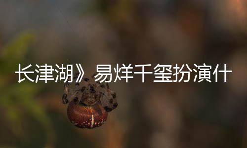 扮演伍万里伍万里如何千玺什么是谁易烊原型湖长津历史角色结局