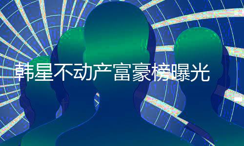 不动榜首曝光泰希韩星豪榜产富n夫妇登 金
