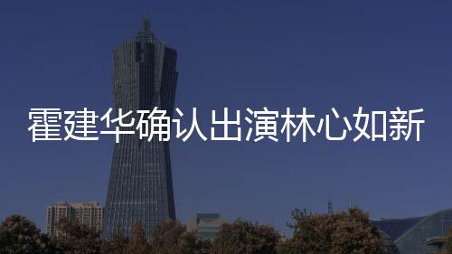 么时认出心如新剧心如演林霍建华确霍建华什候结婚的 林