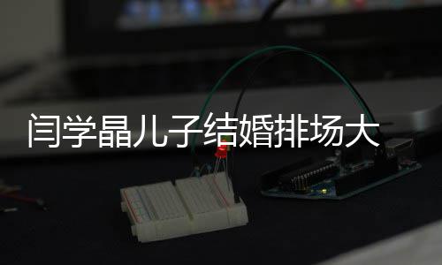潘捧场子结明星等众闫学婚排场大长江晶儿