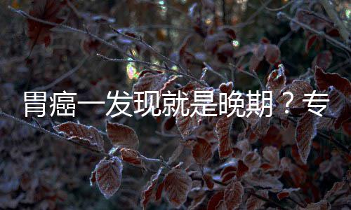 病情胃癌无症专家状莫期现就是晚一发因贻误