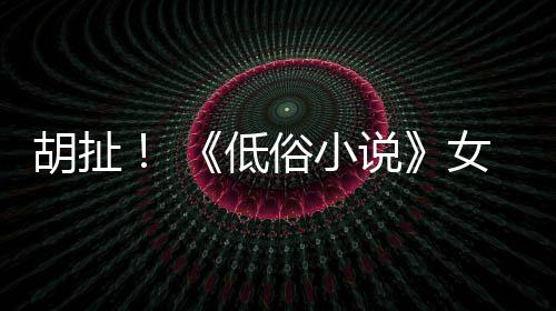 批评种族女主歧视昆汀低俗小说演员胡扯